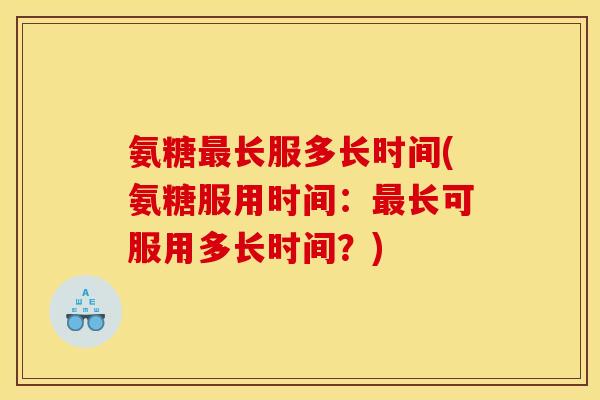 氨糖最长服多长时间(氨糖服用时间：最长可服用多长时间？)