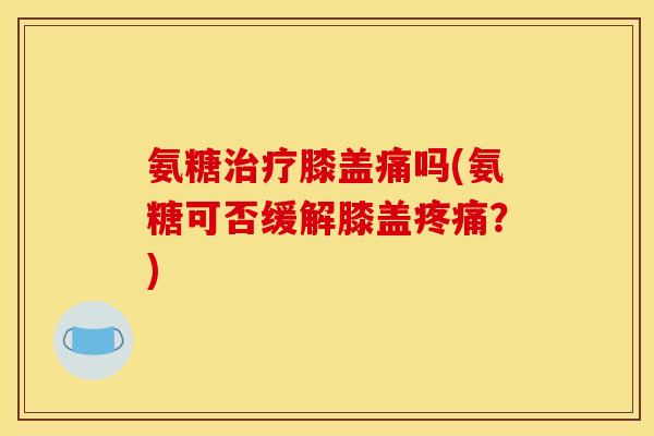氨糖膝盖痛吗(氨糖可否缓解膝盖?) 氨糖膝盖痛吗(氨糖可否缓解膝盖?)