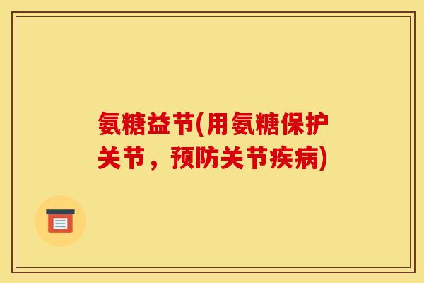 氨糖益节(用氨糖保护关节，预防关节疾病)