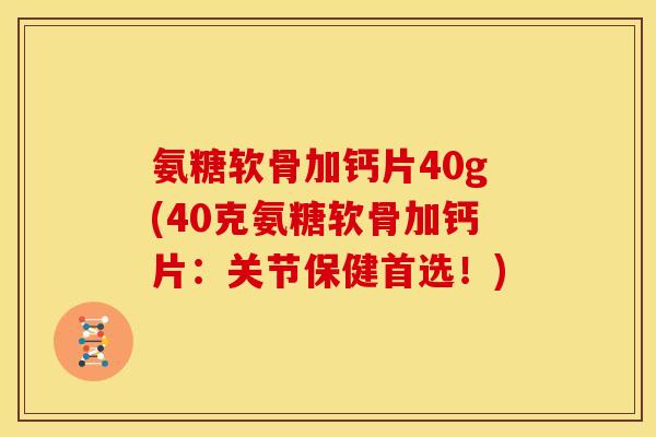 氨糖软骨加钙片40g(40克氨糖软骨加钙片：关节保健首选！)