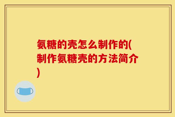 氨糖的壳怎么制作的(制作氨糖壳的方法简介)