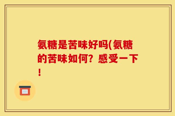 氨糖是苦味好吗(氨糖的苦味如何?感受一下! 氨糖是苦味好吗(氨糖的苦味如何?感受一下!