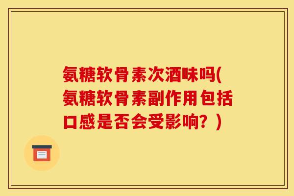 氨糖软骨素次酒味吗(氨糖软骨素副作用包括口感是否会受影响？)