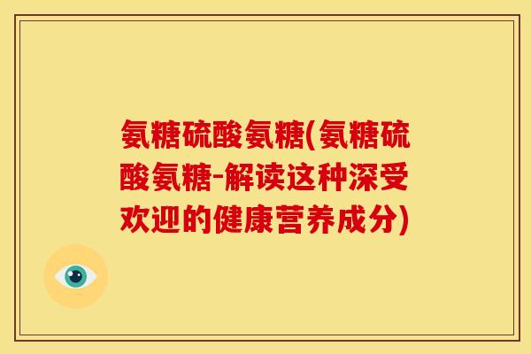 氨糖硫酸氨糖(氨糖硫酸氨糖-解读这种深受欢迎的健康营养成分)