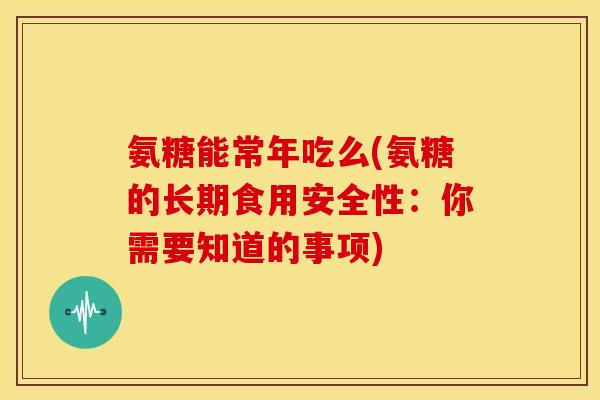 氨糖能常年吃么(氨糖的长期食用安全性：你需要知道的事项)