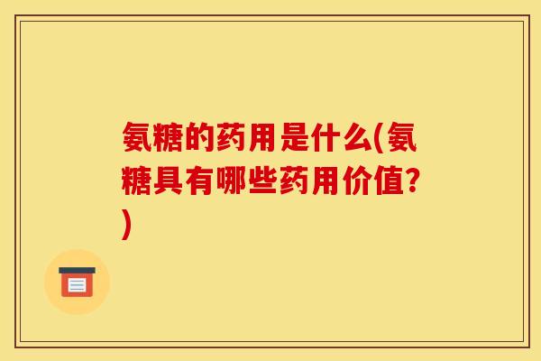 氨糖的药用是什么(氨糖具有哪些药用价值？)