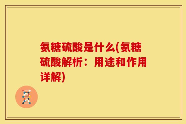 氨糖硫酸是什么(氨糖硫酸解析：用途和作用详解)