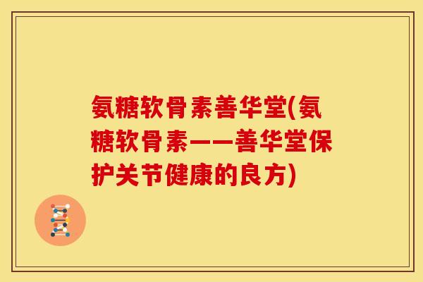 氨糖软骨素善华堂(氨糖软骨素——善华堂保护关节健康的良方)