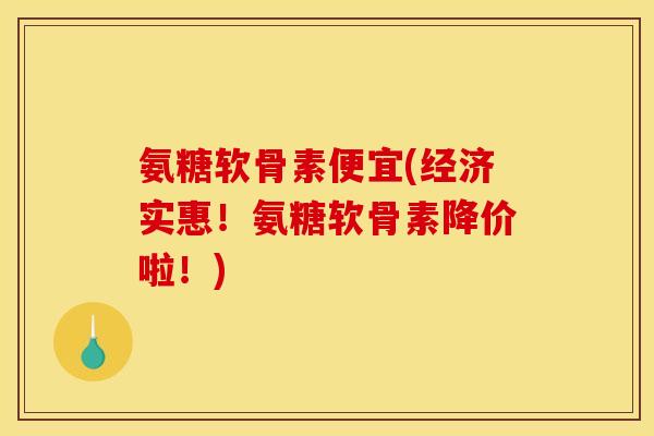 氨糖软骨素便宜(经济实惠！氨糖软骨素降价啦！)