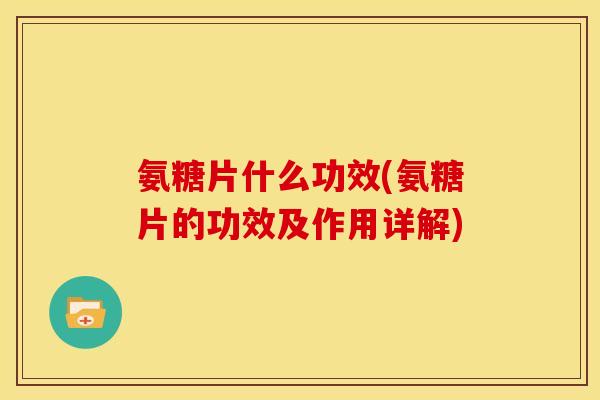 氨糖片什么功效(氨糖片的功效及作用详解)