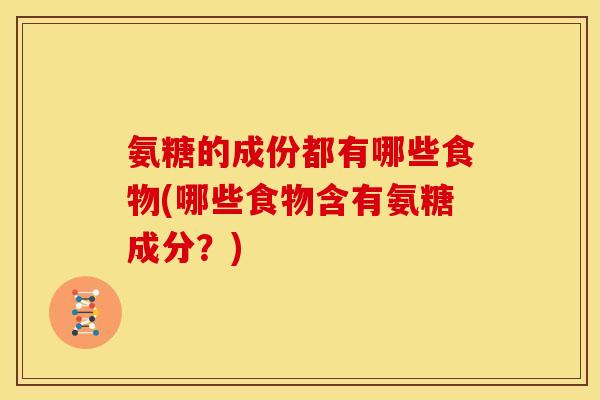 氨糖的成份都有哪些食物(哪些食物含有氨糖成分？)