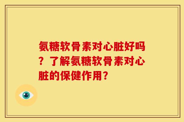 氨糖软骨素对心脏好吗？了解氨糖软骨素对心脏的保健作用？