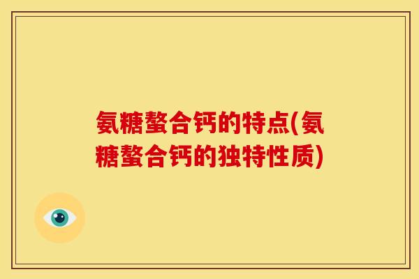 氨糖螯合钙的特点(氨糖螯合钙的独特性质)