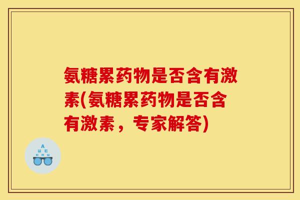 氨糖累药物是否含有激素(氨糖累药物是否含有激素，专家解答)