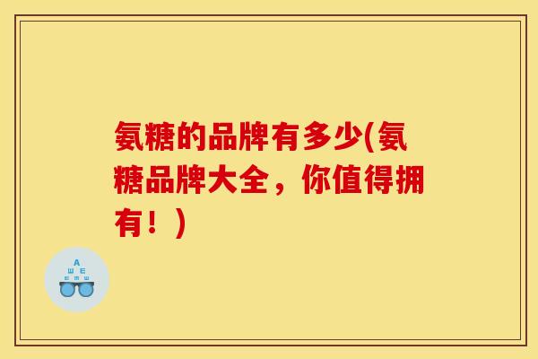 氨糖的品牌有多少(氨糖品牌大全，你值得拥有！)