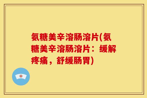 氨糖美辛溶肠溶片(氨糖美辛溶肠溶片：缓解疼痛，舒缓肠胃)