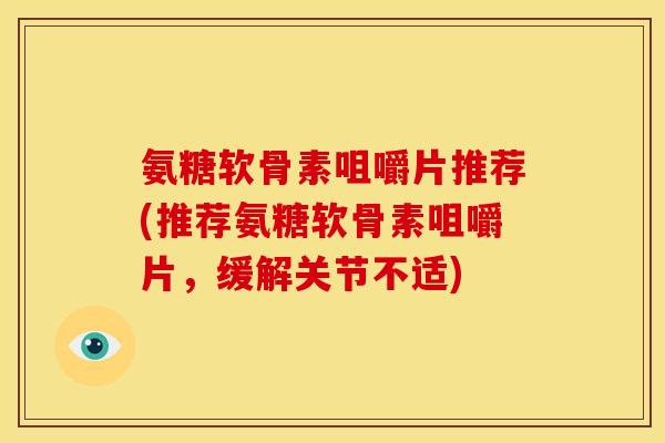 氨糖软骨素咀嚼片推荐(推荐氨糖软骨素咀嚼片，缓解关节不适)