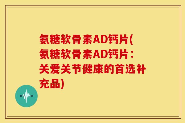 氨糖软骨素AD钙片(氨糖软骨素AD钙片：关爱关节健康的首选补充品)