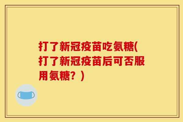 打了新冠疫苗吃氨糖(打了新冠疫苗后可否服用氨糖？)