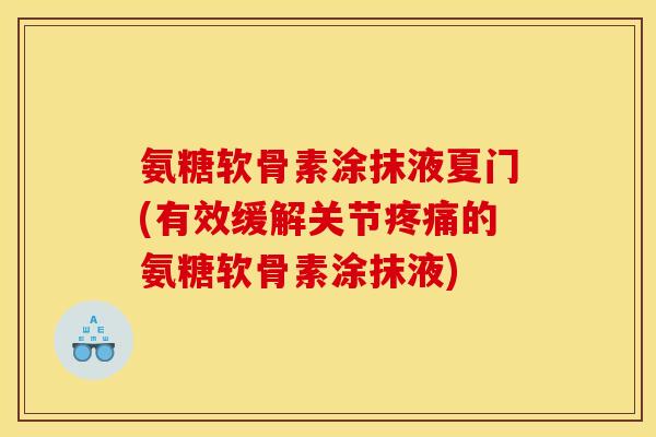氨糖软骨素涂抹液夏门(有效缓解关节疼痛的氨糖软骨素涂抹液)