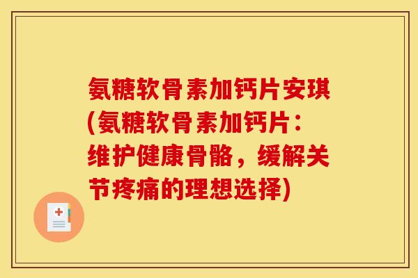 氨糖软骨素加钙片安琪(氨糖软骨素加钙片：维护健康骨骼，缓解关节的理想选择)