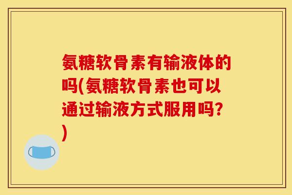 氨糖软骨素有输液体的吗(氨糖软骨素也可以通过输液方式服用吗？)