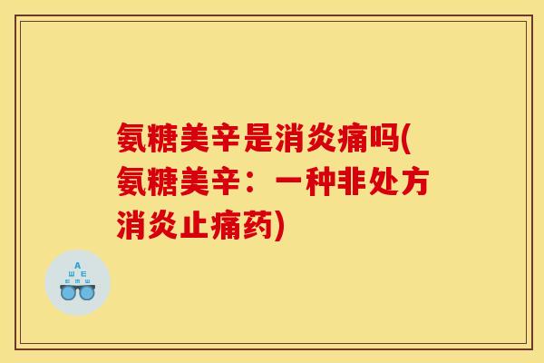 氨糖美辛是消炎痛吗(氨糖美辛：一种非处方消炎止痛药)