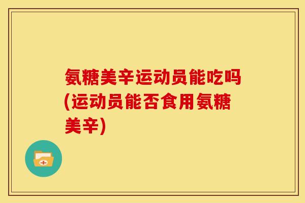 氨糖美辛运动员能吃吗(运动员能否食用氨糖美辛)