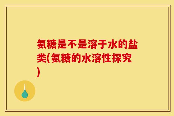 氨糖是不是溶于水的盐类(氨糖的水溶性探究)