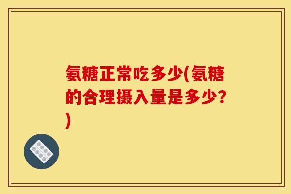 氨糖正常吃多少(氨糖的合理摄入量是多少？)