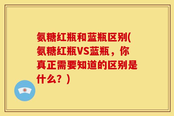 氨糖红瓶和蓝瓶区别(氨糖红瓶VS蓝瓶，你真正需要知道的区别是什么？)