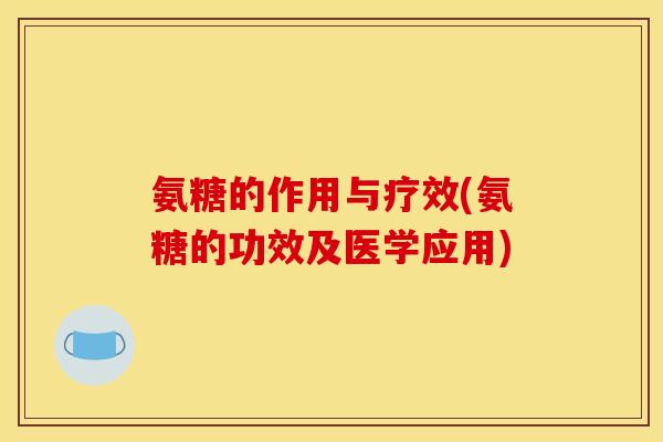 氨糖的作用与疗效(氨糖的功效及医学应用)
