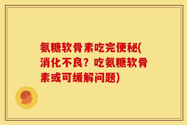 氨糖软骨素吃完便秘(消化不良？吃氨糖软骨素或可缓解问题)