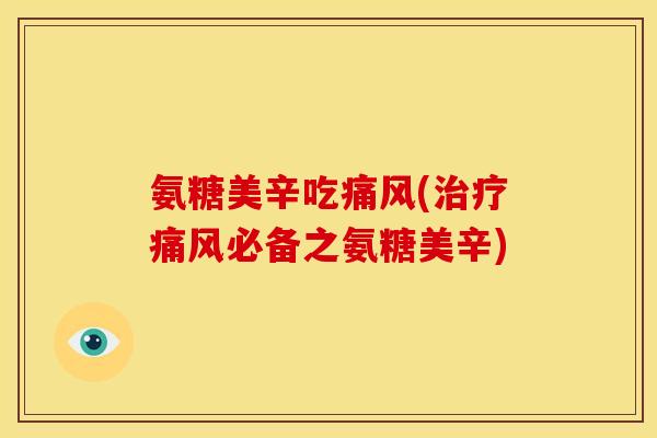 氨糖美辛吃痛风(治疗痛风必备之氨糖美辛)
