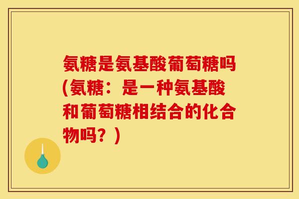 氨糖是氨基酸葡萄糖吗(氨糖：是一种氨基酸和葡萄糖相结合的化合物吗？)