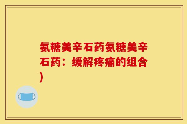 氨糖美辛石药氨糖美辛石药：缓解疼痛的组合)