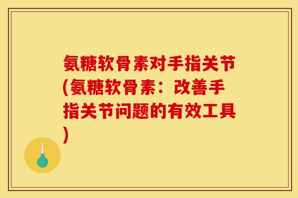氨糖软骨素对手指关节(氨糖软骨素：改善手指关节问题的有效工具)