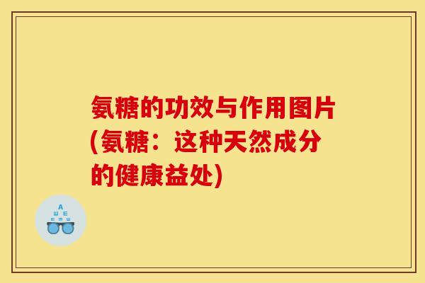 氨糖的功效与作用图片(氨糖：这种天然成分的健康益处)