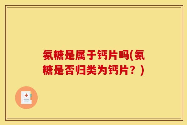 氨糖是属于钙片吗(氨糖是否归类为钙片？)