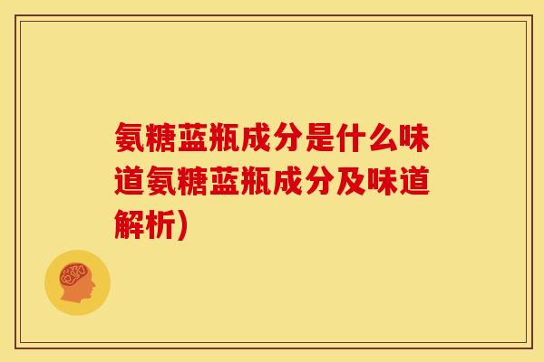 氨糖蓝瓶成分是什么味道氨糖蓝瓶成分及味道解析)