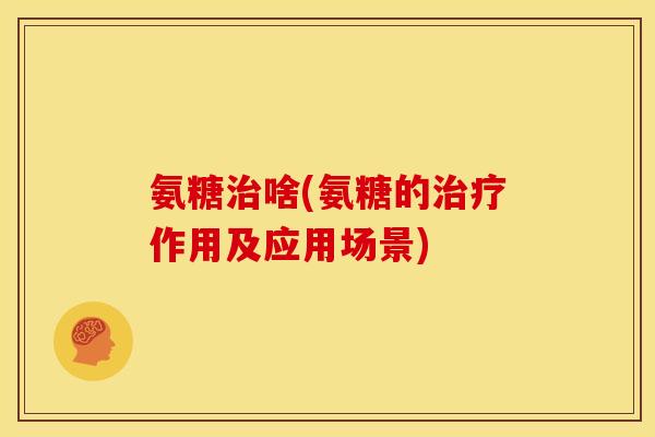 氨糖治啥(氨糖的治疗作用及应用场景)