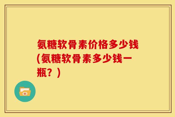 氨糖软骨素价格多少钱(氨糖软骨素多少钱一瓶？)