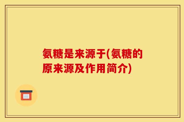 氨糖是来源于(氨糖的原来源及作用简介)