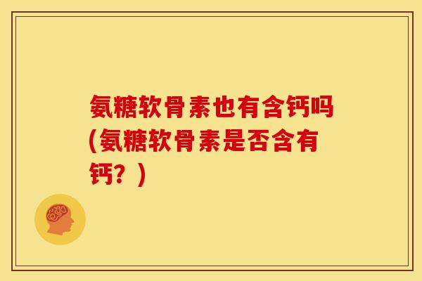 氨糖软骨素也有含钙吗(氨糖软骨素是否含有钙？)