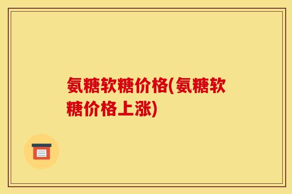 氨糖软糖价格(氨糖软糖价格上涨)