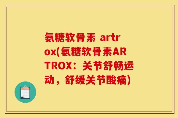 氨糖软骨素 artrox(氨糖软骨素ARTROX：关节舒畅运动，舒缓关节酸痛)