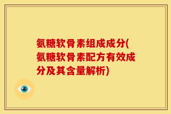 氨糖软骨素组成成分(氨糖软骨素配方有效成分及其含量解析)