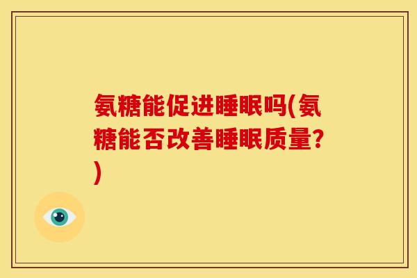 氨糖能促进睡眠吗(氨糖能否改善睡眠质量？)