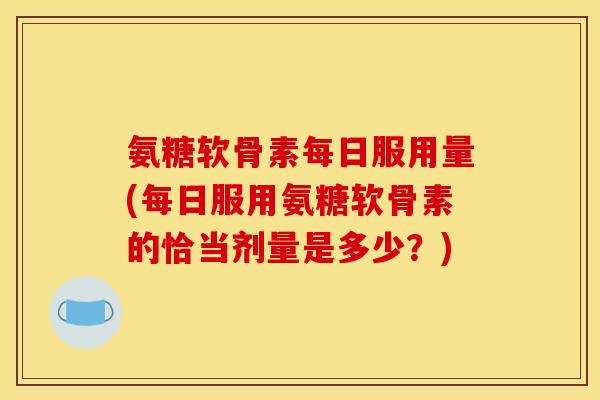 氨糖软骨素每日服用量(每日服用氨糖软骨素的恰当剂量是多少?) 氨糖软骨素每日服用量(每日服用氨糖软骨素的恰当剂量是多少?)