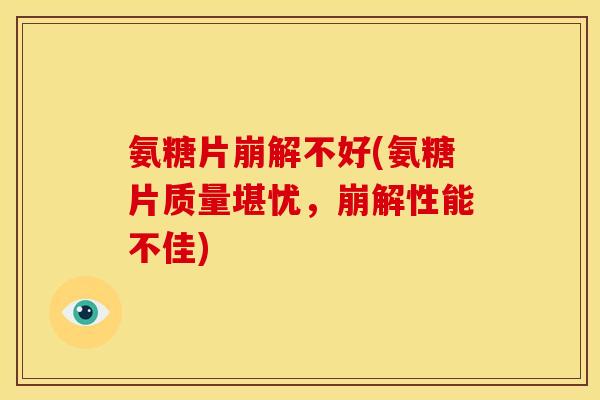 氨糖片崩解不好(氨糖片质量堪忧，崩解性能不佳)